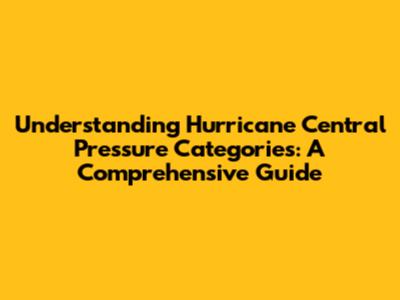 Understanding Hurricane Central Pressure Categories: A Comprehensive Guide