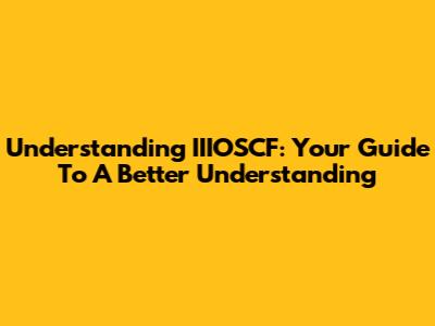 Understanding IIIOSCF: Your Guide To A Better Understanding