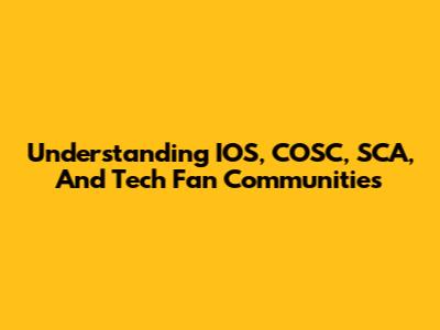 Understanding IOS, COSC, SCA, And Tech Fan Communities