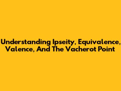 Understanding Ipseity, Equivalence, Valence, And The Vacherot Point