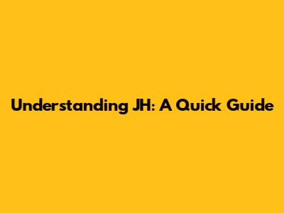 Understanding JH: A Quick Guide