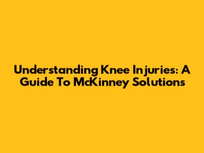 Understanding Knee Injuries: A Guide To McKinney Solutions