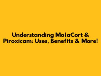 Understanding MolaCort & Piroxicam: Uses, Benefits & More!