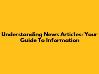 Understanding News Articles: Your Guide To Information