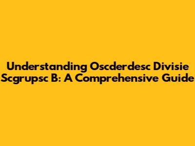 Understanding Oscderdesc Divisie Scgrupsc B: A Comprehensive Guide