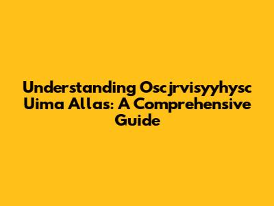 Understanding Oscjrvisyyhysc Uima Allas: A Comprehensive Guide