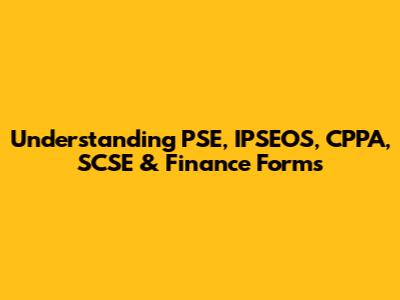 Understanding PSE, IPSEOS, CPPA, SCSE & Finance Forms
