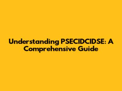 Understanding PSECIDCIDSE: A Comprehensive Guide