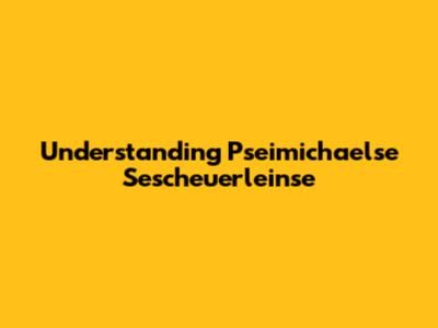Understanding Pseimichaelse Sescheuerleinse