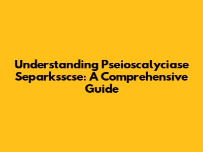 Understanding Pseioscalyciase Separksscse: A Comprehensive Guide