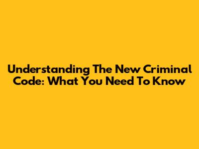 Understanding The New Criminal Code: What You Need To Know
