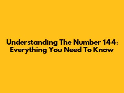 Understanding The Number 144: Everything You Need To Know