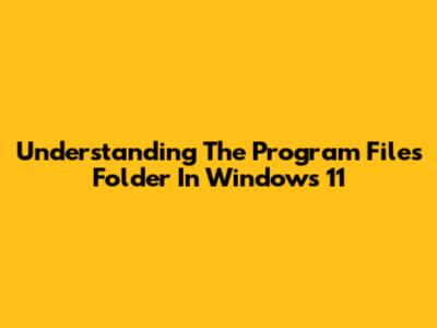 Understanding The Program Files Folder In Windows 11