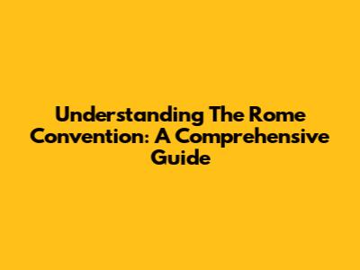 Understanding The Rome Convention: A Comprehensive Guide