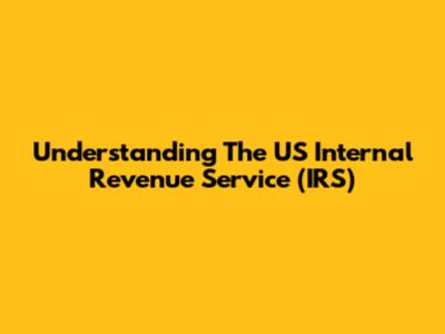 Understanding The US Internal Revenue Service (IRS)