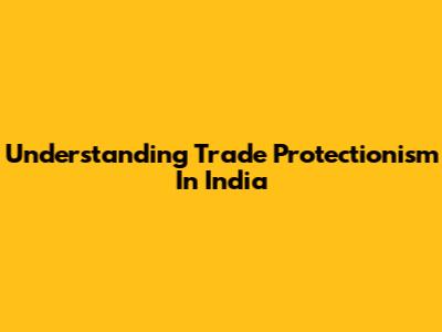 Understanding Trade Protectionism In India