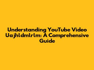 Understanding YouTube Video Uajhldmlrlm: A Comprehensive Guide