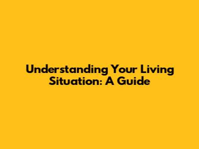 Understanding Your Living Situation: A Guide