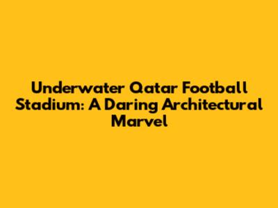 Underwater Qatar Football Stadium: A Daring Architectural Marvel
