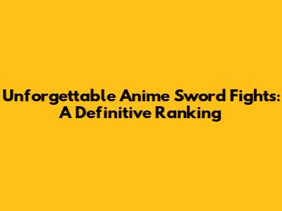Unforgettable Anime Sword Fights: A Definitive Ranking