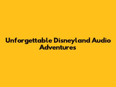 Unforgettable Disneyland Audio Adventures