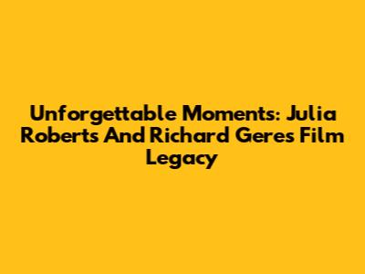 Unforgettable Moments: Julia Roberts And Richard Gere's Film Legacy