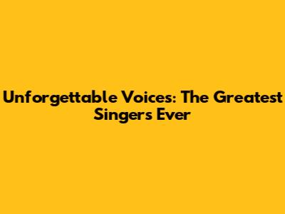 Unforgettable Voices: The Greatest Singers Ever