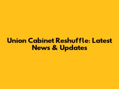 Union Cabinet Reshuffle: Latest News & Updates
