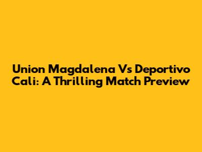 Union Magdalena Vs Deportivo Cali: A Thrilling Match Preview