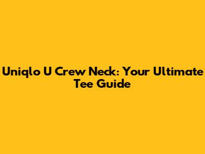 Uniqlo U Crew Neck: Your Ultimate Tee Guide