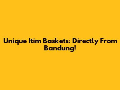 Unique Itim Baskets: Directly From Bandung!