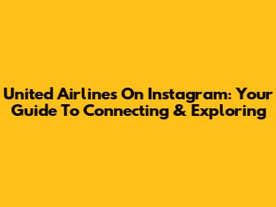United Airlines On Instagram: Your Guide To Connecting & Exploring