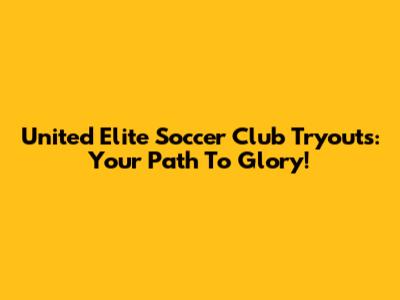 United Elite Soccer Club Tryouts: Your Path To Glory!