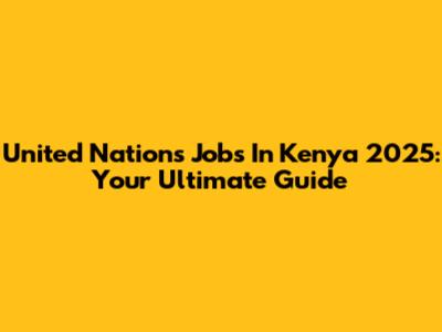 United Nations Jobs In Kenya 2025: Your Ultimate Guide