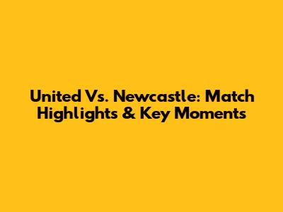 United Vs. Newcastle: Match Highlights & Key Moments