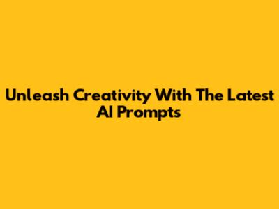 Unleash Creativity With The Latest AI Prompts