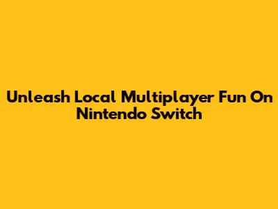Unleash Local Multiplayer Fun On Nintendo Switch