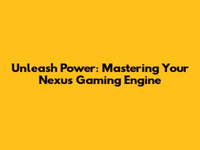 Unleash Power: Mastering Your Nexus Gaming Engine
