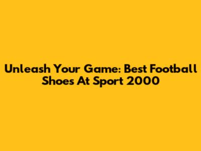 Unleash Your Game: Best Football Shoes At Sport 2000