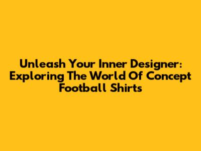 Unleash Your Inner Designer: Exploring The World Of Concept Football Shirts