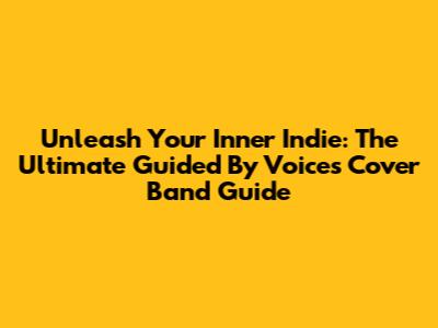 Unleash Your Inner Indie: The Ultimate Guided By Voices Cover Band Guide