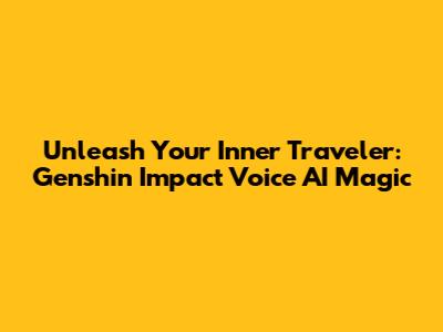 Unleash Your Inner Traveler: Genshin Impact Voice AI Magic