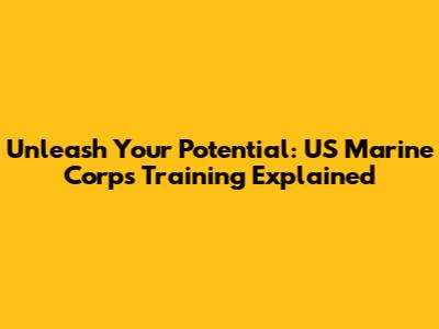 Unleash Your Potential: US Marine Corps Training Explained