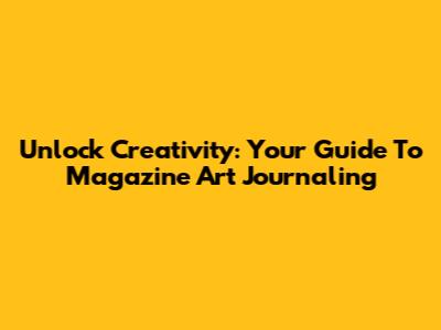 Unlock Creativity: Your Guide To Magazine Art Journaling