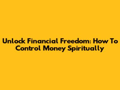 Unlock Financial Freedom: How To Control Money Spiritually