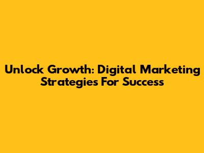 Unlock Growth: Digital Marketing Strategies For Success