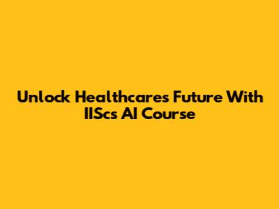 Unlock Healthcare's Future With IISc's AI Course