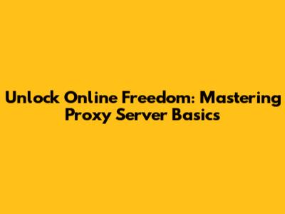 Unlock Online Freedom: Mastering Proxy Server Basics