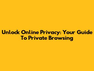 Unlock Online Privacy: Your Guide To Private Browsing
