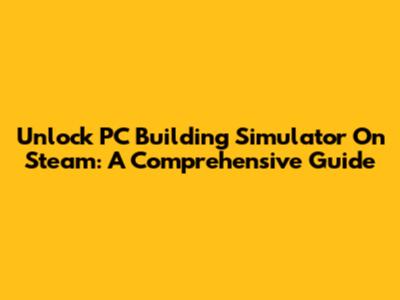 Unlock PC Building Simulator On Steam: A Comprehensive Guide